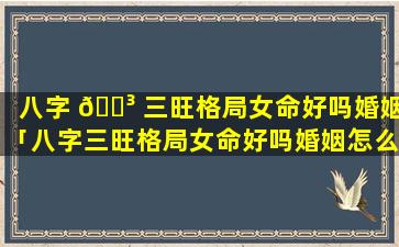 八字 🌳 三旺格局女命好吗婚姻「八字三旺格局女命好吗婚姻怎么样」